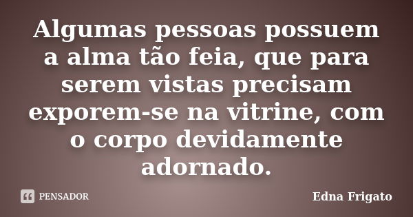 Algumas pessoas possuem a alma tão feia, que para serem vistas precisam exporem-se na vitrine, com o corpo devidamente adornado.... Frase de Edna Frigato.