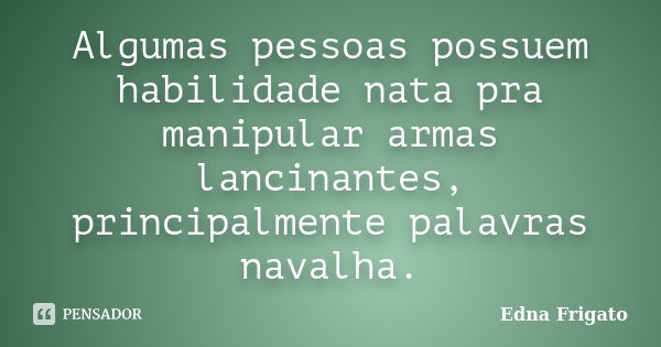 Algumas pessoas possuem habilidade nata pra manipular armas lancinantes, principalmente palavras navalha.... Frase de Edna Frigato.