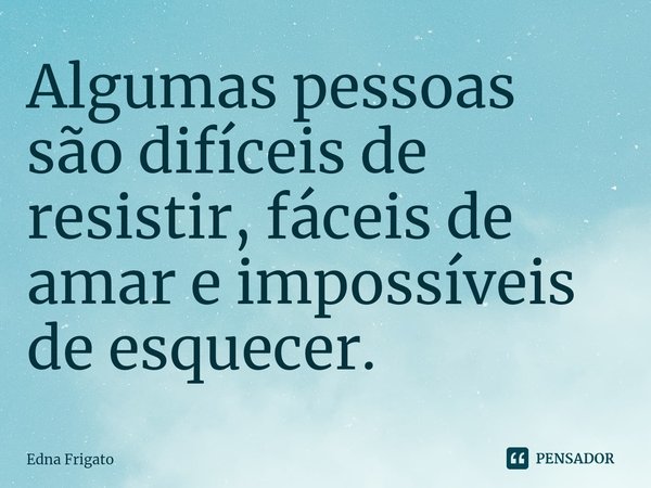 ⁠Algumas pessoas são difíceis de resistir, fáceis de amar e impossíveis de esquecer.... Frase de Edna Frigato.