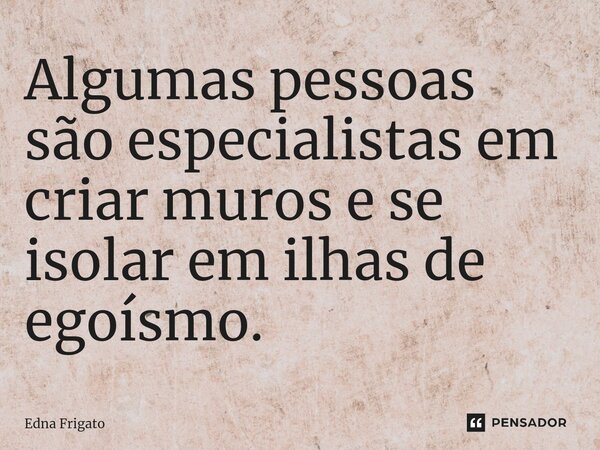 ⁠Algumas pessoas são especialistas em criar muros e se isolar em ilhas de egoísmo.... Frase de Edna Frigato.