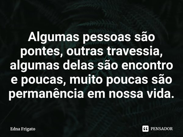 ⁠Algumas pessoas são pontes, outras travessia, algumas delas são encontro e poucas, muito poucas são permanência em nossa vida.... Frase de Edna Frigato.