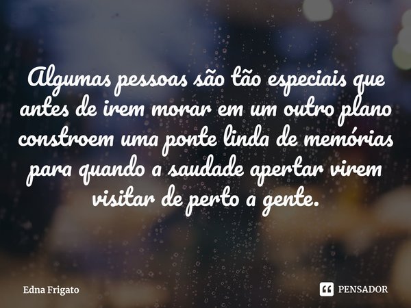 ⁠Algumas pessoas são tão especiais que antes de irem morar em um outro plano constroem uma ponte linda de memórias para quando a saudade apertar virem visitar d... Frase de Edna Frigato.