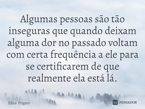 ⁠Algumas pessoas são tão inseguras que quando deixam alguma dor no passado voltam com certa frequência a ele para se certificarem de que realmente ela está lá.... Frase de Edna Frigato.