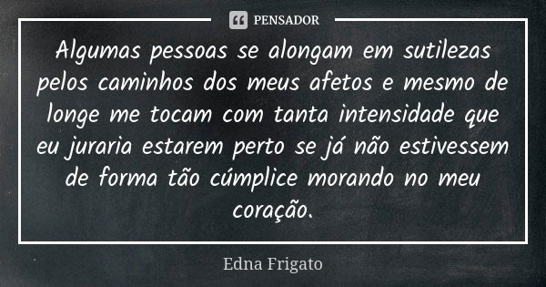 Algumas pessoas se alongam em sutilezas pelos caminhos dos meus afetos e mesmo de longe me tocam com tanta intensidade que eu juraria estarem perto se já não es... Frase de Edna Frigato.