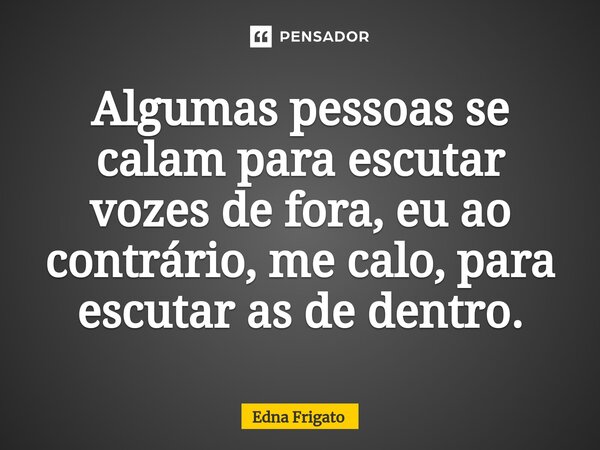 ⁠Algumas pessoas se calam para escutar vozes de fora, eu ao contrário, me calo, para escutar as de dentro.... Frase de Edna Frigato.