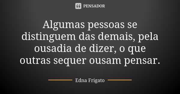 Algumas pessoas se distinguem das demais, pela ousadia de dizer, o que outras sequer ousam pensar.... Frase de Edna Frigato.