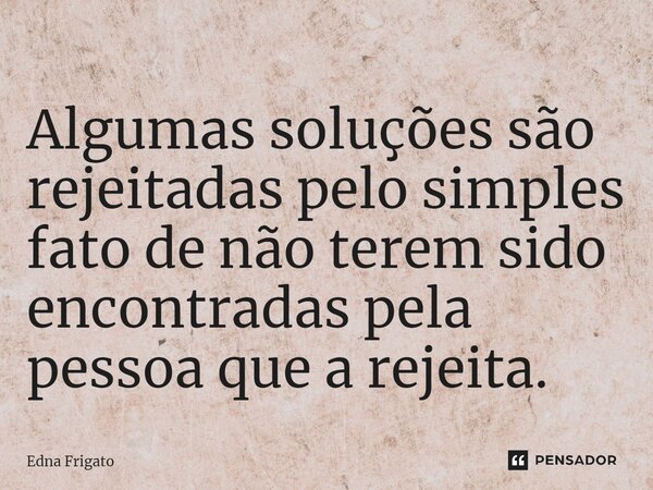 ⁠Algumas soluções são rejeitadas pelo simples fato de não terem sido encontradas pela pessoa que a rejeita.... Frase de Edna Frigato.