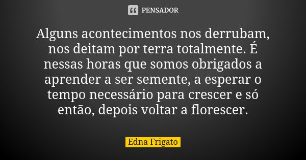 Alguns acontecimentos nos derrubam, nos deitam por terra totalmente. É nessas horas que somos obrigados a aprender a ser semente, a esperar o tempo necessário p... Frase de Edna Frigato.