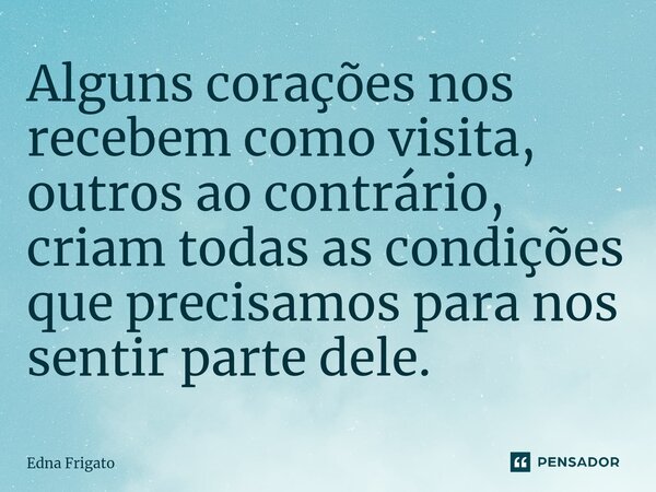 ⁠Alguns corações nos recebem como visita, outros ao contrário, criam todas as condições que precisamos para nos sentir parte dele.... Frase de Edna Frigato.