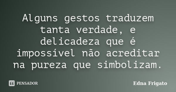 Alguns gestos traduzem tanta verdade, e delicadeza que é impossível não acreditar na pureza que simbolizam.... Frase de Edna Frigato.