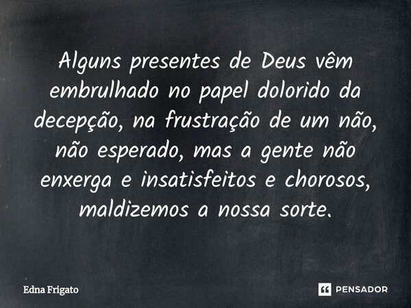 ⁠Alguns presentes de Deus vêm embrulhado no papel dolorido da decepção, na frustração de um não, não esperado, mas a gente não enxerga e insatisfeitos e choroso... Frase de Edna Frigato.