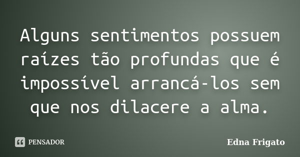 Alguns sentimentos possuem raízes tão profundas que é impossível arrancá-los sem que nos dilacere a alma.... Frase de Edna Frigato.