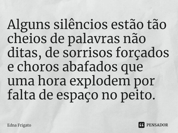 ⁠Alguns silêncios estão tão cheios de palavras não ditas, de sorrisos forçados e choros abafados que uma hora explodem por falta de espaço no peito.... Frase de Edna Frigato.