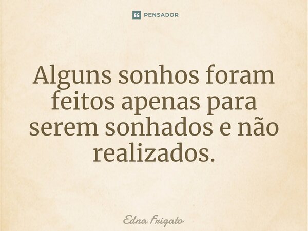 ⁠Alguns sonhos foram feitos apenas para serem sonhados e não realizados.... Frase de Edna Frigato.