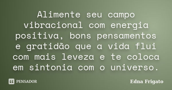 Alimente seu campo vibracional com energia positiva, bons pensamentos e gratidão que a vida flui com mais leveza e te coloca em sintonia com o universo.... Frase de Edna Frigato.