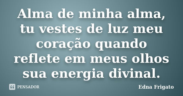 Alma de minha alma, tu vestes de luz meu coração quando reflete em meus olhos sua energia divinal.... Frase de Edna Frigato.