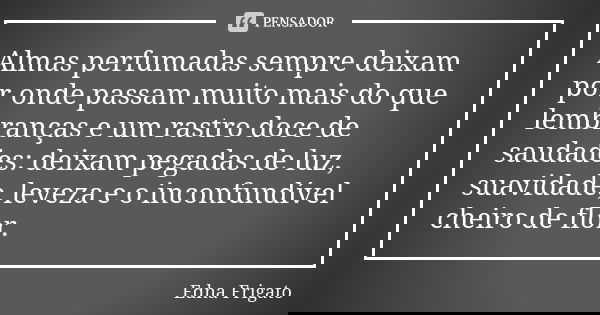 Almas perfumadas sempre deixam por onde passam muito mais do que lembranças e um rastro doce de saudades: deixam pegadas de luz, suavidade, leveza e o inconfund... Frase de Edna Frigato.