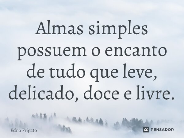 ⁠Almas simples possuem o encanto de tudo que leve, delicado, doce e livre.... Frase de Edna Frigato.