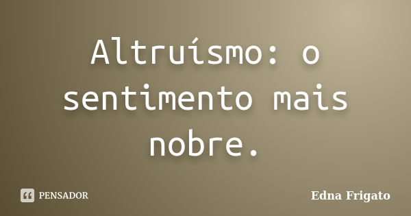 Altruísmo: o sentimento mais nobre.... Frase de Edna Frigato.