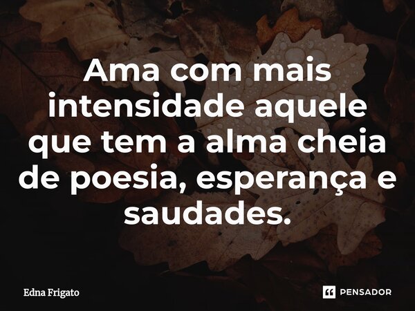 ⁠Ama com mais intensidade aquele que tem a alma cheia de poesia, esperança e saudades.... Frase de Edna Frigato.