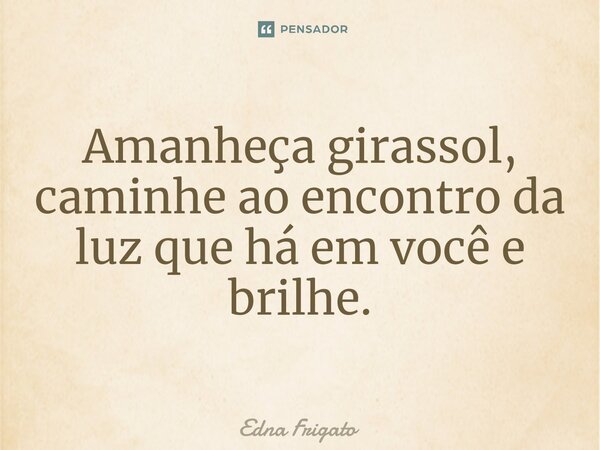 ⁠Amanheça girassol, caminhe ao encontro da luz que há em você e brilhe.... Frase de Edna Frigato.