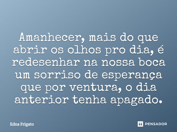 ⁠Amanhecer, mais do que abrir os olhos pro dia, é redesenhar na nossa boca um sorriso de esperança que por ventura, o dia anterior tenha apagado.... Frase de Edna Frigato.
