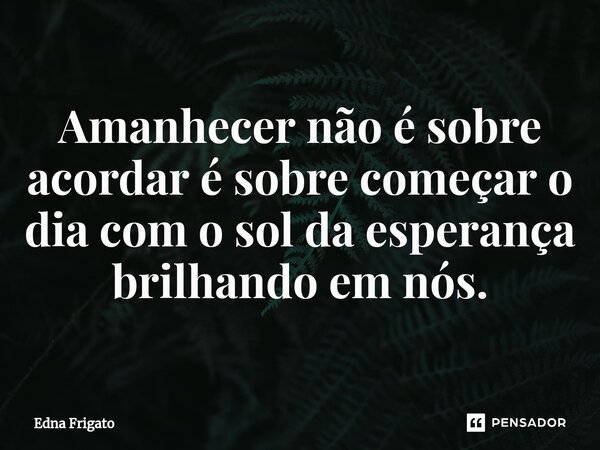 ⁠Amanhecer não é sobre acordar é sobre começar o dia com o sol da esperança brilhando em nós.... Frase de Edna Frigato.