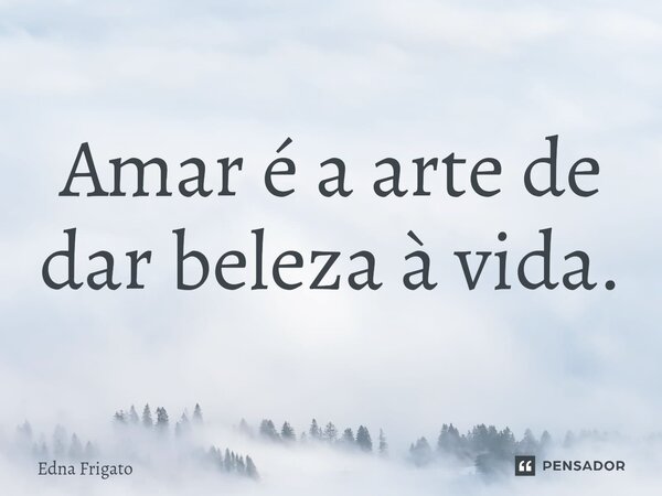 ⁠Amar é a arte de dar beleza à vida.... Frase de Edna Frigato.