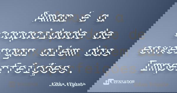 Amar é a capacidade de enxergar além das Imperfeições.... Frase de Edna Frigato.