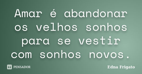 Amar é abandonar os velhos sonhos para se vestir com sonhos novos.... Frase de Edna Frigato.