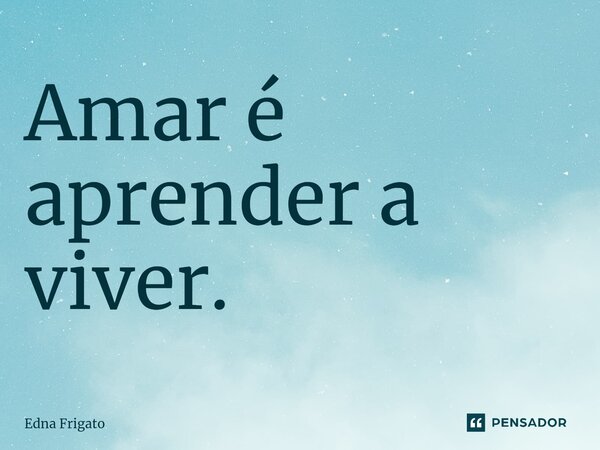 ⁠Amar é aprender a viver.... Frase de Edna Frigato.