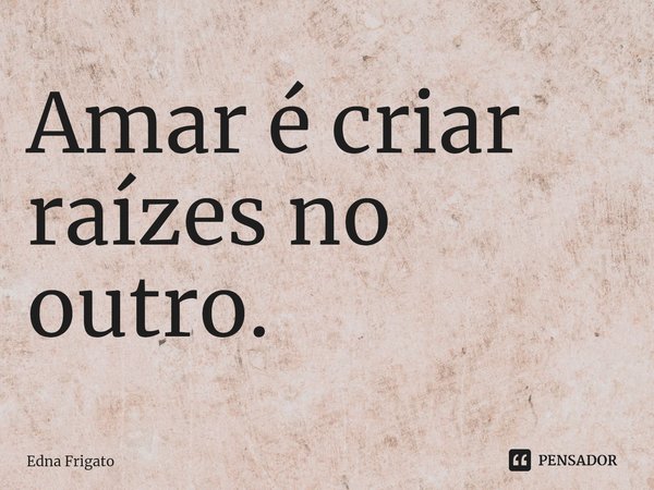 ⁠Amar é criar raízes no outro.... Frase de Edna Frigato.