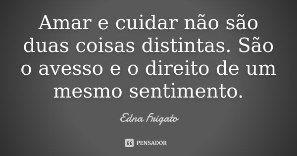 Amar e cuidar não são duas coisas distintas. São o avesso e o direito de um mesmo sentimento.... Frase de Edna Frigato.