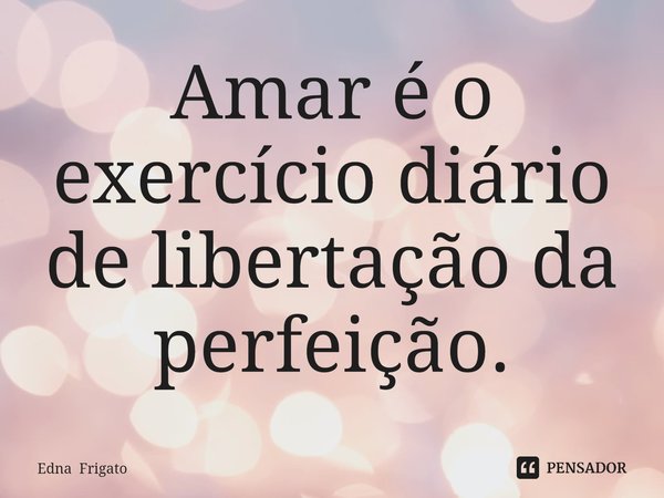⁠Amar é o exercício diário de libertação da perfeição.... Frase de Edna Frigato.