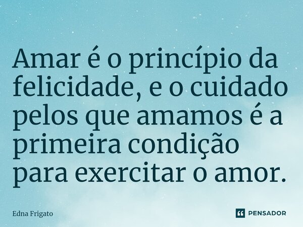 ⁠Amar é o princípio da felicidade, e o cuidado pelos que amamos é a primeira condição para exercitar o amor.... Frase de Edna Frigato.