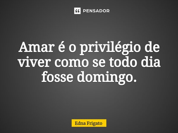 ⁠Amar é o privilégio de viver como se todo dia fosse domingo.... Frase de Edna Frigato.