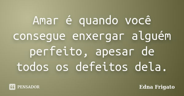 Amar é quando você consegue enxergar alguém perfeito, apesar de todos os defeitos dela.... Frase de Edna Frigato.