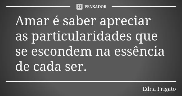 Amar é saber apreciar as particularidades que se escondem na essência de cada ser.... Frase de Edna Frigato.