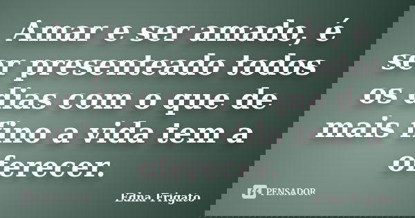 Amar e ser amado, é ser presenteado todos os dias com o que de mais fino a vida tem a oferecer.... Frase de Edna Frigato.
