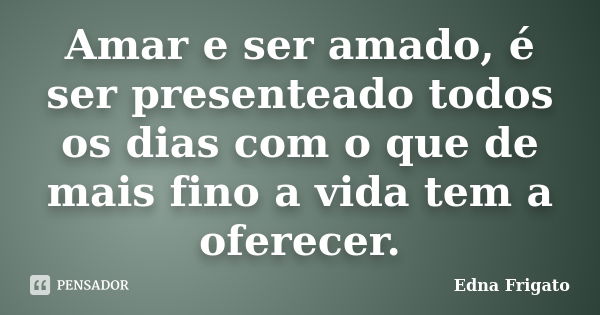 Amar e ser amado, é ser presenteado todos os dias com o que de mais fino a vida tem a oferecer.... Frase de Edna Frigato.