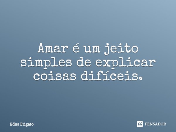 ⁠Amar é um jeito simples de explicar coisas difíceis.... Frase de Edna Frigato.