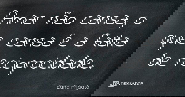 Amar não cansa, o que cansa é a falta de reciprocidade.... Frase de Edna Frigato.