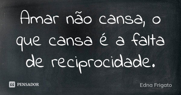 Amar não cansa, o que cansa é a falta de reciprocidade.... Frase de Edna Frigato.