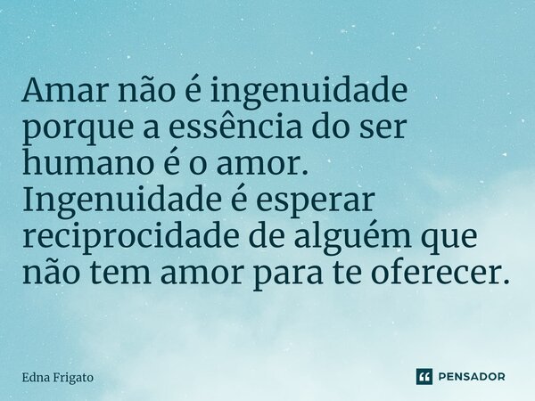 ⁠Amar não é ingenuidade porque a essência do ser humano é o amor. Ingenuidade é esperar reciprocidade de alguém que não tem amor para te oferecer.... Frase de Edna Frigato.
