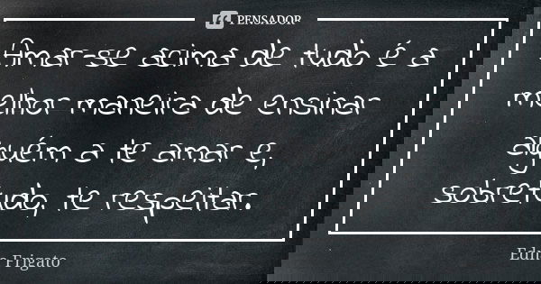 Amar-se acima de tudo é a melhor maneira de ensinar alguém a te amar e, sobretudo, te respeitar.... Frase de Edna Frigato.