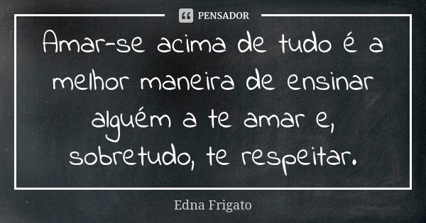 Amar-se acima de tudo é a melhor maneira de ensinar alguém a te amar e, sobretudo, te respeitar.... Frase de Edna Frigato.