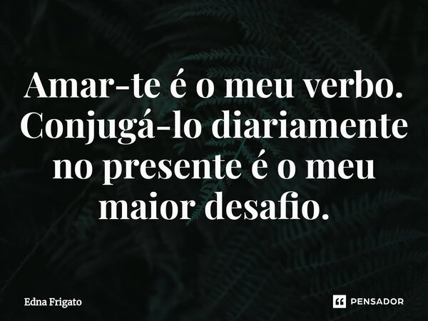 ⁠Amar-te é o meu verbo. Conjugá-lo diariamente no presente é o meu maior desafio.... Frase de Edna Frigato.
