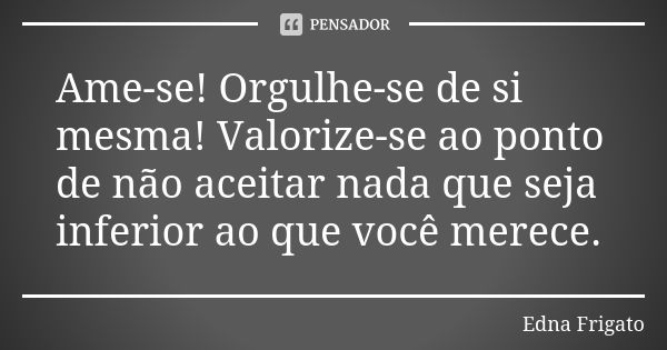 Ame-se! Orgulhe-se de si mesma! Valorize-se ao ponto de não aceitar nada que seja inferior ao que você merece.... Frase de Edna Frigato.