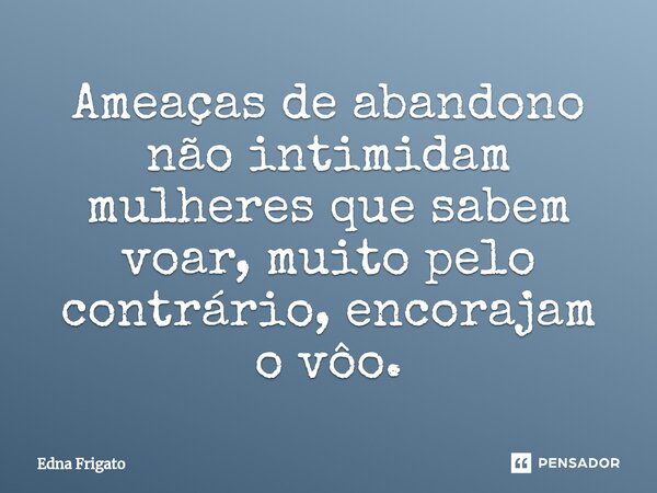 ⁠Ameaças de abandono não intimidam mulheres que sabem voar, muito pelo contrário, encorajam o vôo.... Frase de Edna Frigato.