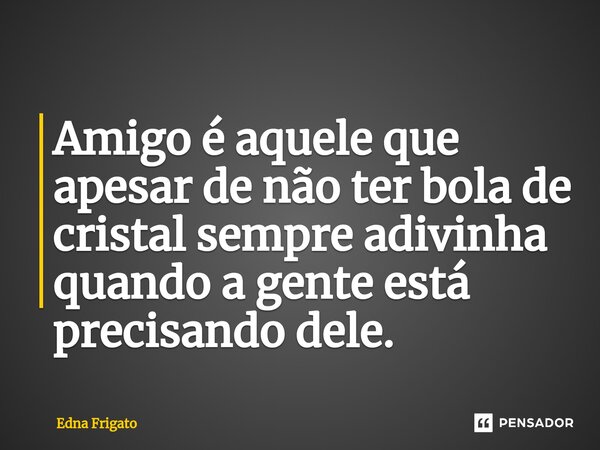 ⁠Amigo é aquele que apesar de não ter bola de cristal sempre adivinha quando a gente está precisando dele.... Frase de Edna Frigato.